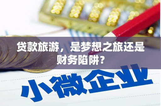 海原贷款旅游，是梦想之旅还是财务陷阱？