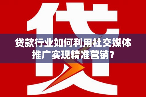 海原贷款行业如何利用社交媒体推广实现精准营销？