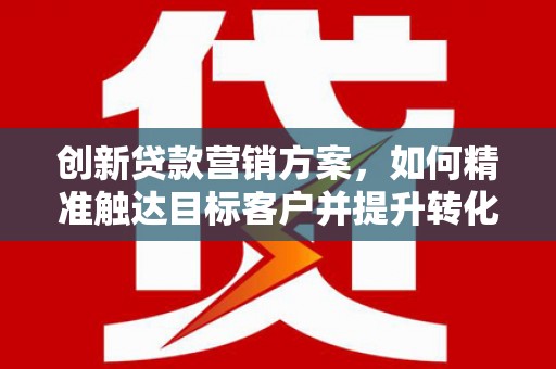 海原创新贷款营销方案，如何精准触达目标客户并提升转化率