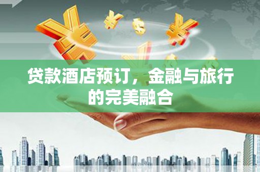海原贷款酒店预订，金融与旅行的完美融合