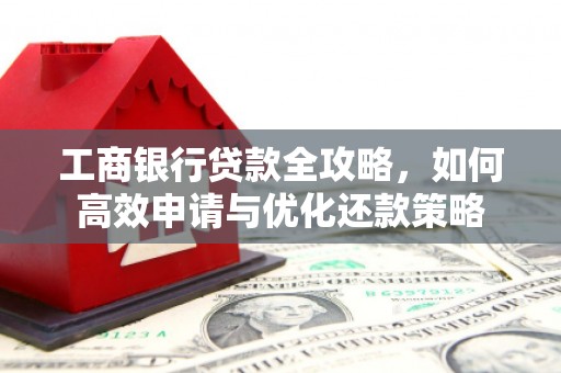 海原工商银行贷款全攻略，如何高效申请与优化还款策略