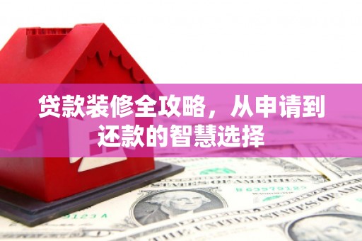 海原贷款装修全攻略，从申请到还款的智慧选择