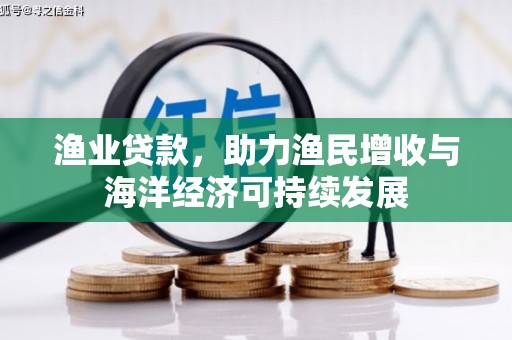 海原渔业贷款，助力渔民增收与海洋经济可持续发展