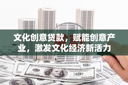 海原文化创意贷款，赋能创意产业，激发文化经济新活力