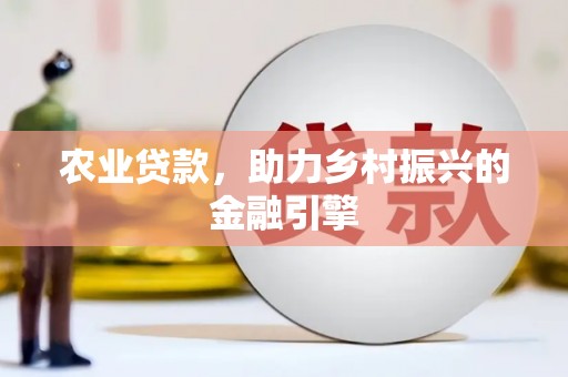 海原农业贷款，助力乡村振兴的金融引擎