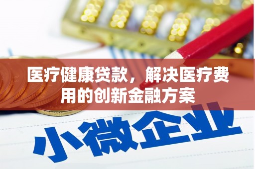 海原医疗健康贷款，解决医疗费用的创新金融方案