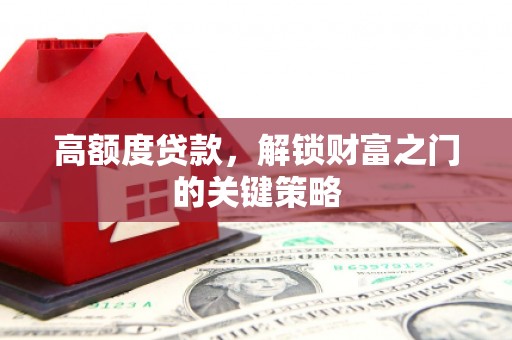 海原高额度贷款，解锁财富之门的关键策略