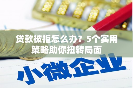 海原贷款被拒怎么办？5个实用策略助你扭转局面
