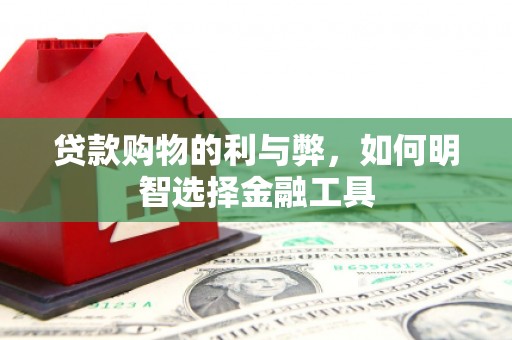 海原贷款购物的利与弊，如何明智选择金融工具