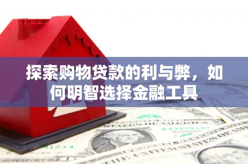 海原探索购物贷款的利与弊，如何明智选择金融工具