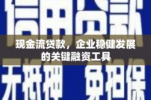 海原现金流贷款，企业稳健发展的关键融资工具