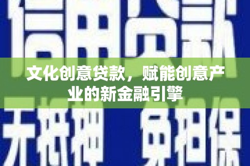 海原文化创意贷款，赋能创意产业的新金融引擎