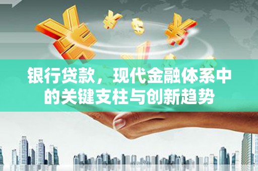 海原银行贷款，现代金融体系中的关键支柱与创新趋势
