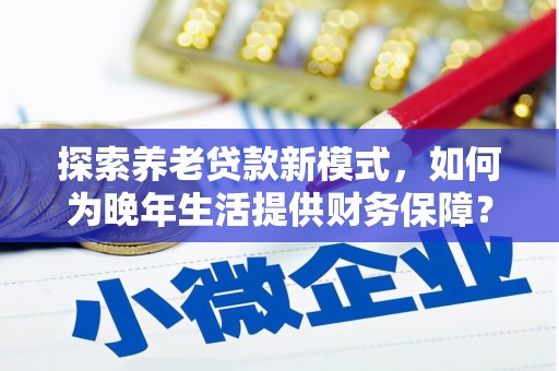 海原探索养老贷款新模式，如何为晚年生活提供财务保障？