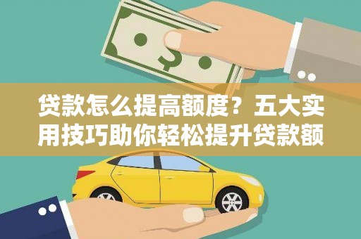海原贷款怎么提高额度？五大实用技巧助你轻松提升贷款额度