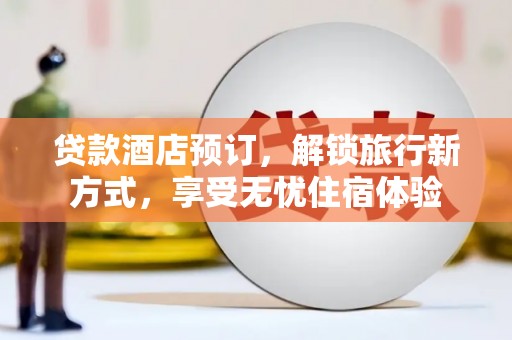 海原贷款酒店预订，解锁旅行新方式，享受无忧住宿体验
