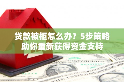 海原贷款被拒怎么办？5步策略助你重新获得资金支持