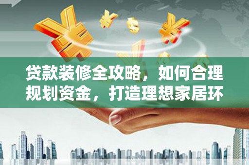 海原贷款装修全攻略，如何合理规划资金，打造理想家居环境