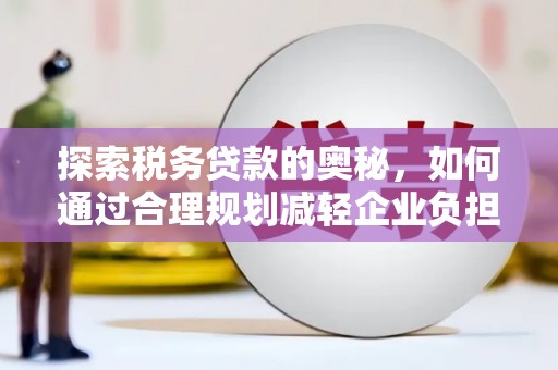 海原探索税务贷款的奥秘，如何通过合理规划减轻企业负担