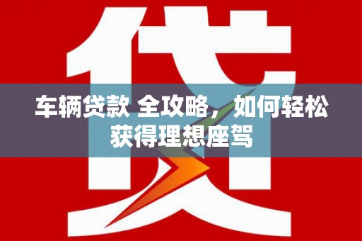 海原车辆贷款 全攻略，如何轻松获得理想座驾