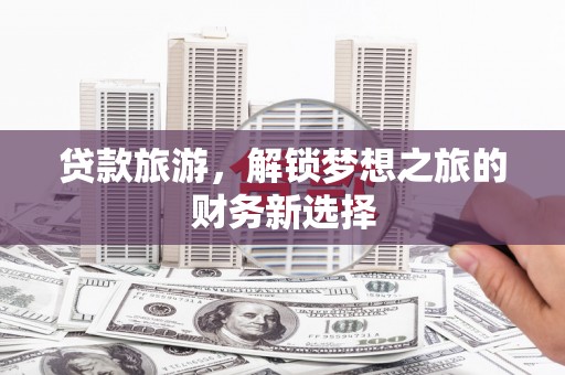 海原贷款旅游，解锁梦想之旅的财务新选择