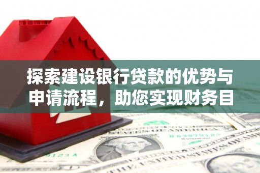 海原探索建设银行贷款的优势与申请流程，助您实现财务目标