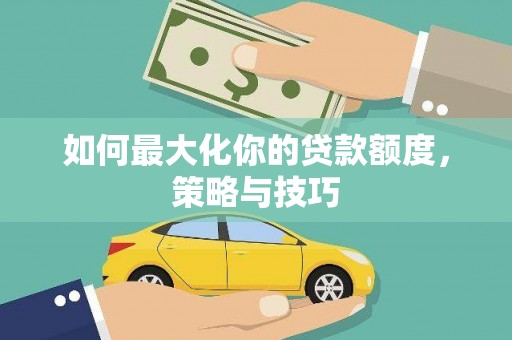海原如何最大化你的贷款额度，策略与技巧