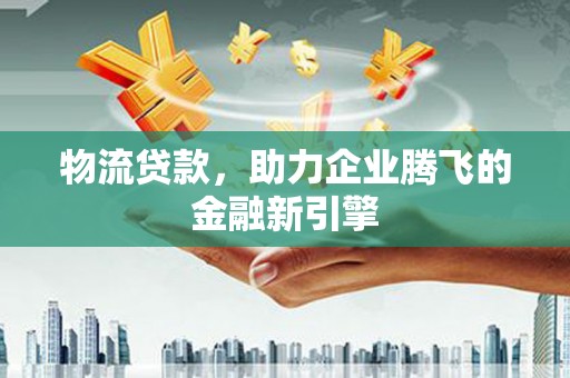海原物流贷款，助力企业腾飞的金融新引擎