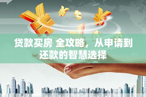 海原贷款买房 全攻略，从申请到还款的智慧选择