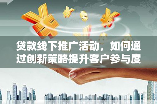 海原贷款线下推广活动，如何通过创新策略提升客户参与度