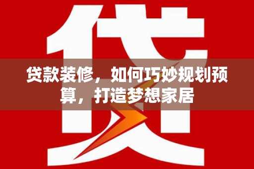 海原贷款装修，如何巧妙规划预算，打造梦想家居