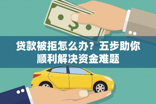 海原贷款被拒怎么办？五步助你顺利解决资金难题
