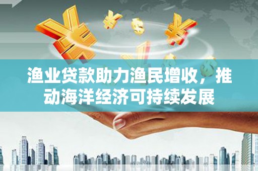海原渔业贷款助力渔民增收，推动海洋经济可持续发展