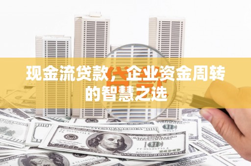 海原现金流贷款，企业资金周转的智慧之选