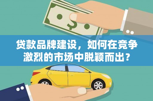 海原贷款品牌建设，如何在竞争激烈的市场中脱颖而出？
