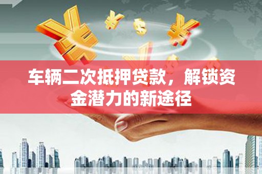 海原车辆二次抵押贷款，解锁资金潜力的新途径