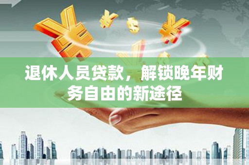 海原退休人员贷款，解锁晚年财务自由的新途径