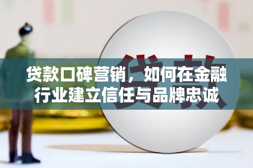海原贷款口碑营销，如何在金融行业建立信任与品牌忠诚