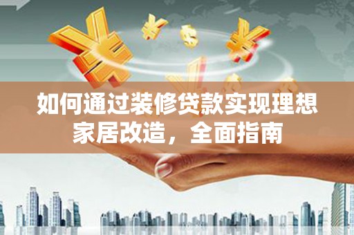 海原如何通过装修贷款实现理想家居改造，全面指南