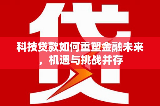 海原科技贷款如何重塑金融未来，机遇与挑战并存