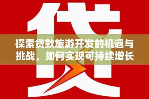 海原探索贷款旅游开发的机遇与挑战，如何实现可持续增长