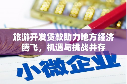海原旅游开发贷款助力地方经济腾飞，机遇与挑战并存