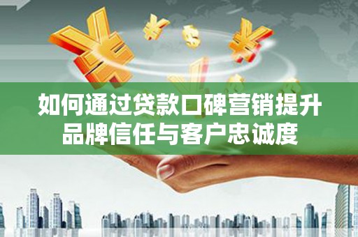 海原如何通过贷款口碑营销提升品牌信任与客户忠诚度