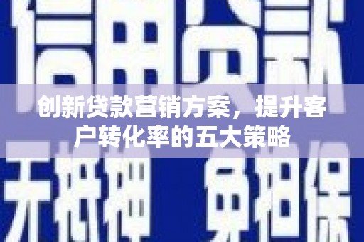 海原创新贷款营销方案，提升客户转化率的五大策略