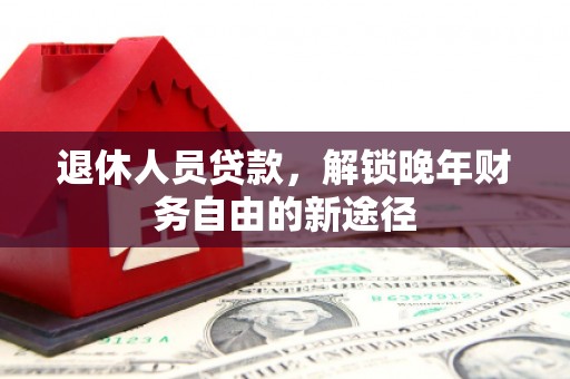 海原退休人员贷款，解锁晚年财务自由的新途径