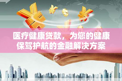 海原医疗健康贷款，为您的健康保驾护航的金融解决方案