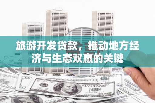 海原旅游开发贷款，推动地方经济与生态双赢的关键