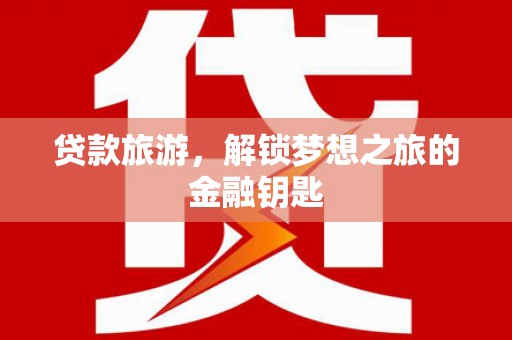 海原贷款旅游，解锁梦想之旅的金融钥匙