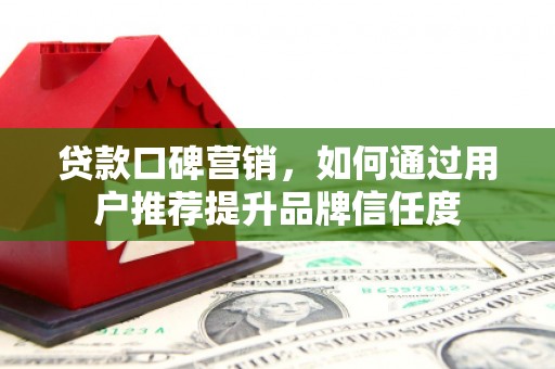 海原贷款口碑营销，如何通过用户推荐提升品牌信任度