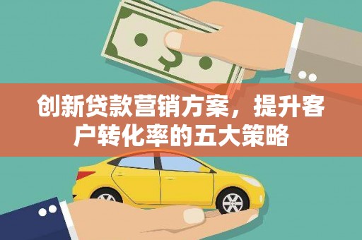 海原创新贷款营销方案，提升客户转化率的五大策略